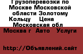 Грузоперевозки по Москве,Московской области,Золотому Кольцу  › Цена ­ 400 - Московская обл., Москва г. Авто » Услуги   